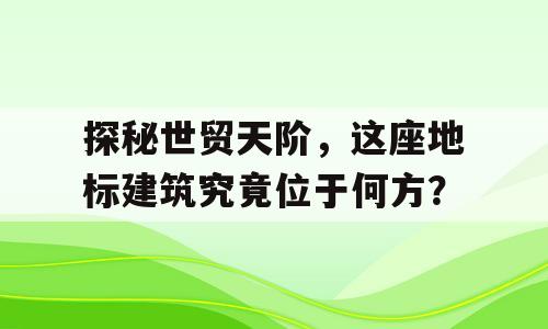 探秘世贸天阶，这座地标建筑究竟位于何方？