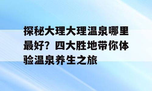 探秘大理大理温泉哪里最好？四大胜地带你体验温泉养生之旅