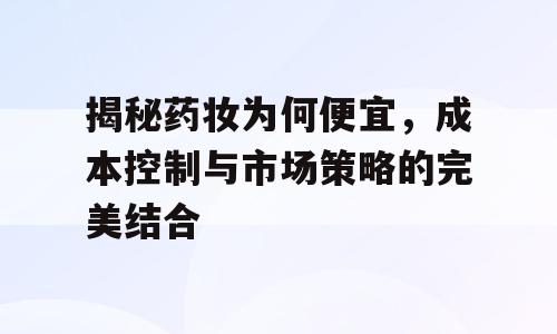 揭秘药妆为何便宜，成本控制与市场策略的完美结合