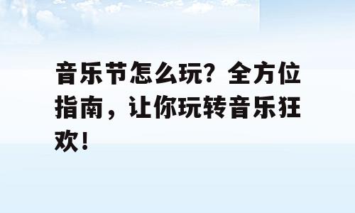 音乐节怎么玩？全方位指南，让你玩转音乐狂欢！