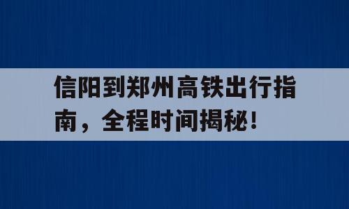 信阳到郑州高铁出行指南，全程时间揭秘！