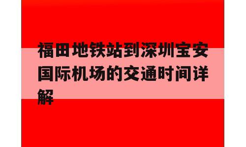 福田地铁站到深圳宝安国际机场的交通时间详解