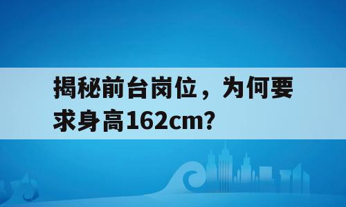 揭秘前台岗位，为何要求身高162cm？