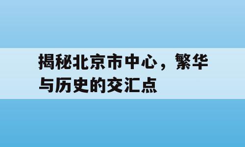 揭秘北京市中心，繁华与历史的交汇点