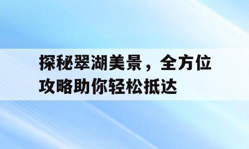 探秘翠湖美景，全方位攻略助你轻松抵达