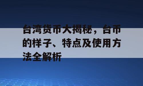 台湾货币大揭秘，台币的样子、特点及使用方法全解析