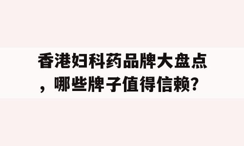 香港妇科药品牌大盘点，哪些牌子值得信赖？