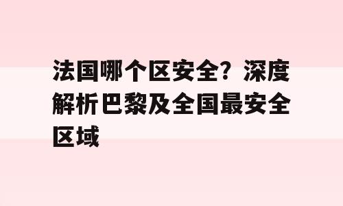 法国哪个区安全？深度解析巴黎及全国最安全区域