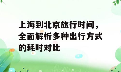 上海到北京旅行时间，全面解析多种出行方式的耗时对比