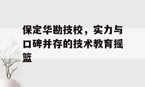 保定华勘技校，实力与口碑并存的技术教育摇篮