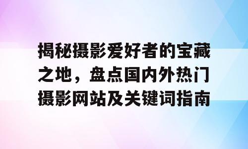 揭秘摄影爱好者的宝藏之地，盘点国内外热门摄影网站及关键词指南