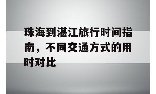 珠海到湛江旅行时间指南，不同交通方式的用时对比