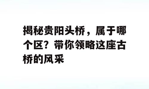 揭秘贵阳头桥，属于哪个区？带你领略这座古桥的风采