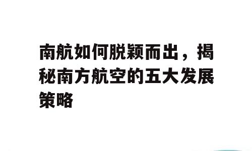 南航如何脱颖而出，揭秘南方航空的五大发展策略