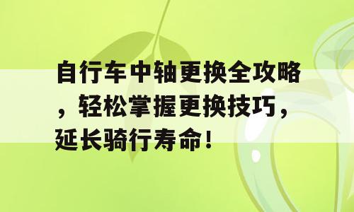自行车中轴更换全攻略，轻松掌握更换技巧，延长骑行寿命！