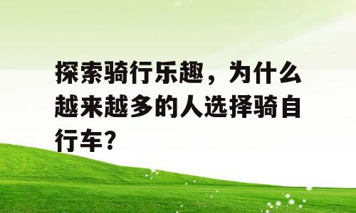 探索骑行乐趣，为什么越来越多的人选择骑自行车？