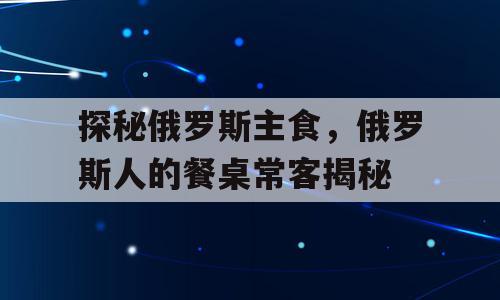 探秘俄罗斯主食，俄罗斯人的餐桌常客揭秘