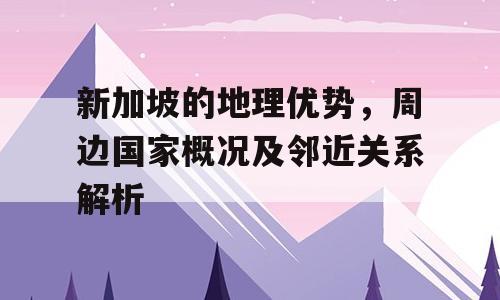 新加坡的地理优势，周边国家概况及邻近关系解析