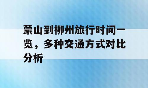 蒙山到柳州旅行时间一览，多种交通方式对比分析
