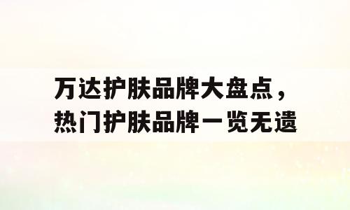 万达护肤品牌大盘点，热门护肤品牌一览无遗