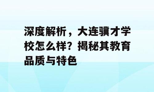 深度解析，大连骥才学校怎么样？揭秘其教育品质与特色