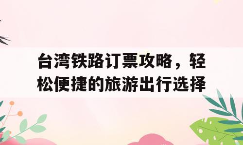 台湾铁路订票攻略，轻松便捷的旅游出行选择