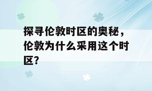 探寻伦敦时区的奥秘，伦敦为什么采用这个时区？