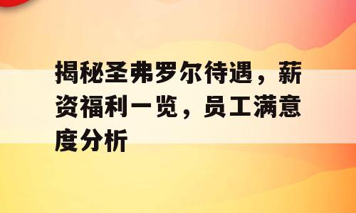 揭秘圣弗罗尔待遇，薪资福利一览，员工满意度分析