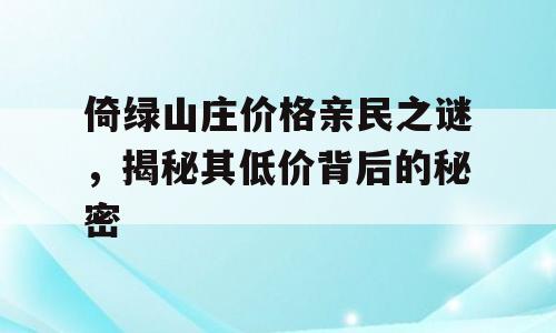 倚绿山庄价格亲民之谜，揭秘其低价背后的秘密