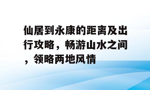 仙居到永康的距离及出行攻略，畅游山水之间，领略两地风情