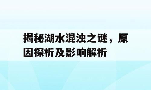 揭秘湖水混浊之谜，原因探析及影响解析