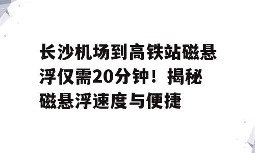 长沙机场到高铁站磁悬浮仅需20分钟！揭秘磁悬浮速度与便捷