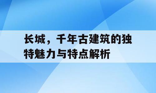 长城，千年古建筑的独特魅力与特点解析