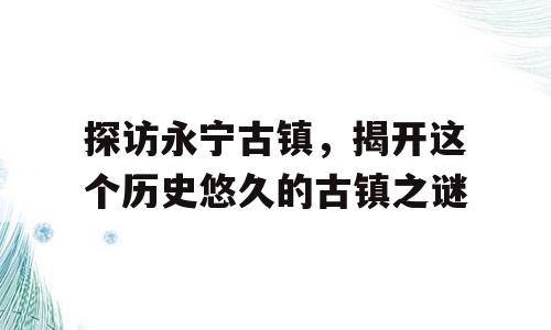 探访永宁古镇，揭开这个历史悠久的古镇之谜