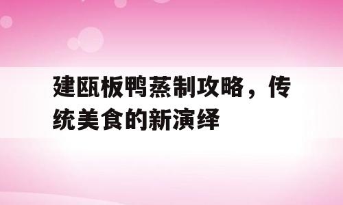 建瓯板鸭蒸制攻略，传统美食的新演绎