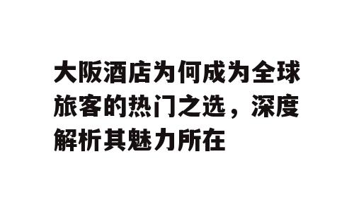 大阪酒店为何成为全球旅客的热门之选，深度解析其魅力所在