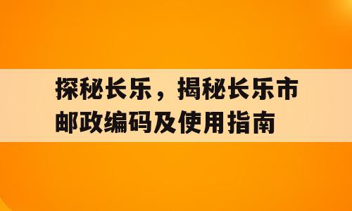 探秘长乐，揭秘长乐市邮政编码及使用指南