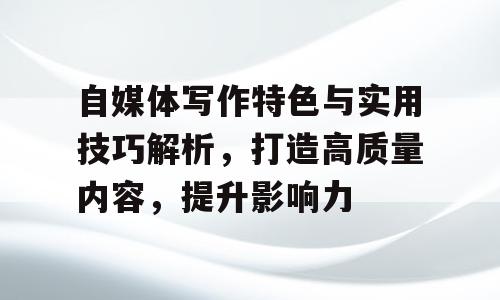 自媒体写作特色与实用技巧解析，打造高质量内容，提升影响力