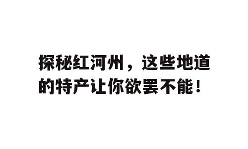 探秘红河州，这些地道的特产让你欲罢不能！