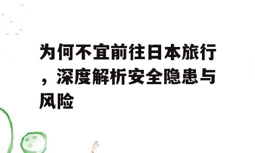 为何不宜前往日本旅行，深度解析安全隐患与风险