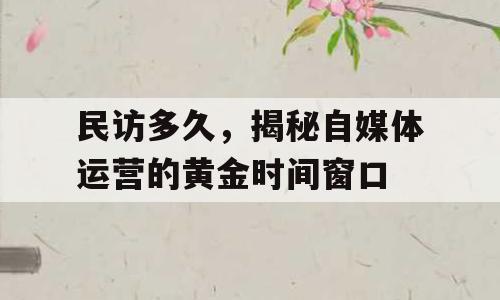 民访多久，揭秘自媒体运营的黄金时间窗口