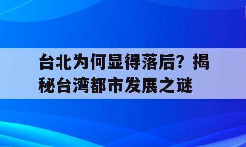 台北为何显得落后？揭秘台湾都市发展之谜