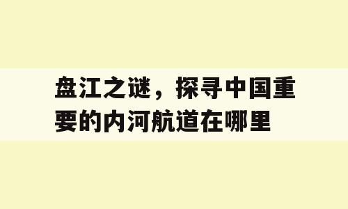 盘江之谜，探寻中国重要的内河航道在哪里