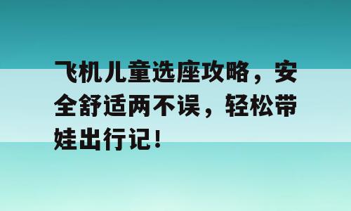 飞机儿童选座攻略，安全舒适两不误，轻松带娃出行记！