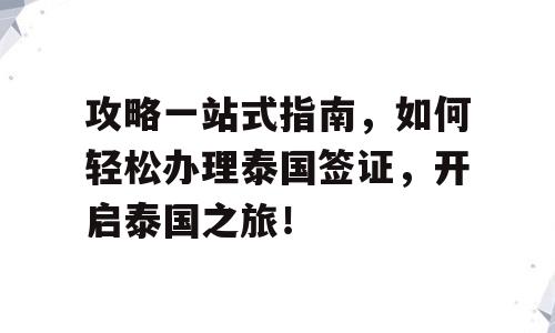 攻略一站式指南，如何轻松办理泰国签证，开启泰国之旅！