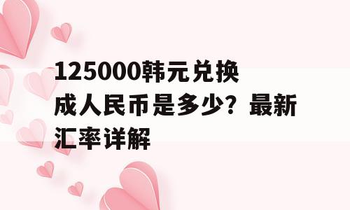 125000韩元兑换成人民币是多少？最新汇率详解