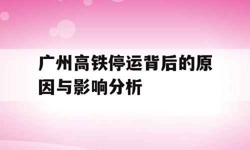 广州高铁停运背后的原因与影响分析