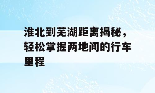 淮北到芜湖距离揭秘，轻松掌握两地间的行车里程