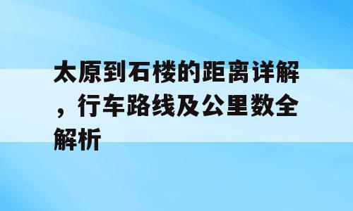 太原到石楼的距离详解，行车路线及公里数全解析