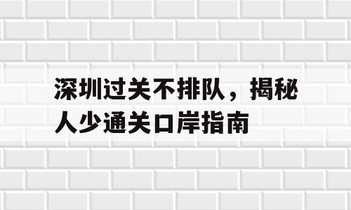 深圳过关不排队，揭秘人少通关口岸指南